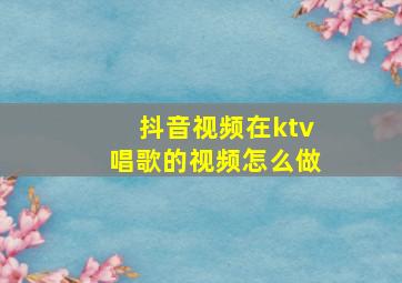 抖音视频在ktv唱歌的视频怎么做