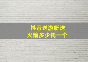 抖音送游艇送火箭多少钱一个