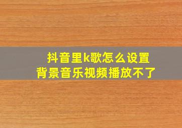 抖音里k歌怎么设置背景音乐视频播放不了