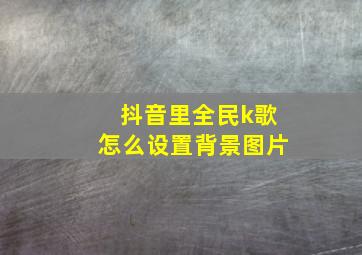 抖音里全民k歌怎么设置背景图片