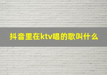 抖音里在ktv唱的歌叫什么