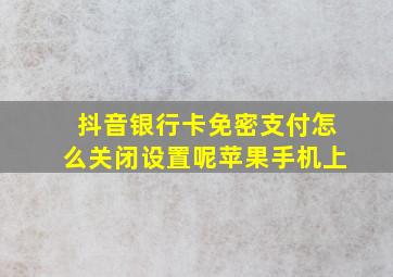 抖音银行卡免密支付怎么关闭设置呢苹果手机上