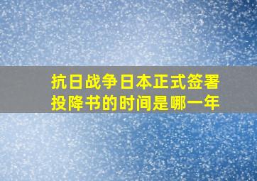 抗日战争日本正式签署投降书的时间是哪一年