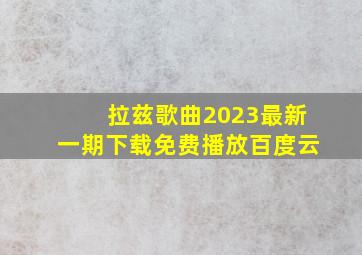 拉兹歌曲2023最新一期下载免费播放百度云