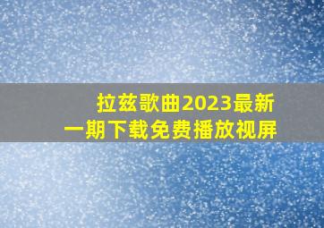 拉兹歌曲2023最新一期下载免费播放视屏