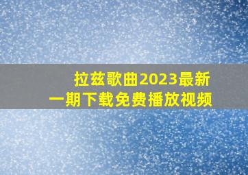 拉兹歌曲2023最新一期下载免费播放视频