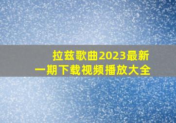 拉兹歌曲2023最新一期下载视频播放大全