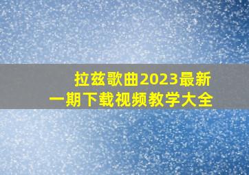 拉兹歌曲2023最新一期下载视频教学大全