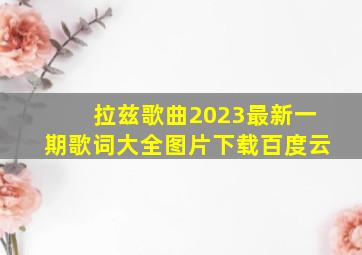 拉兹歌曲2023最新一期歌词大全图片下载百度云