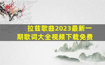 拉兹歌曲2023最新一期歌词大全视频下载免费