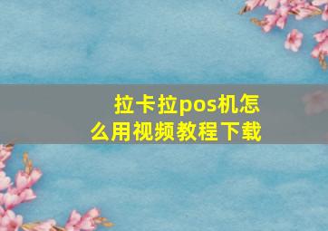 拉卡拉pos机怎么用视频教程下载