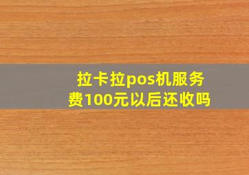 拉卡拉pos机服务费100元以后还收吗