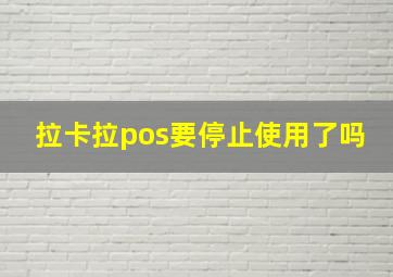 拉卡拉pos要停止使用了吗