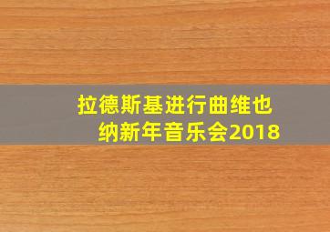 拉德斯基进行曲维也纳新年音乐会2018