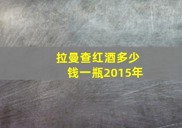 拉曼查红酒多少钱一瓶2015年