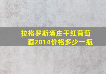 拉格罗斯酒庄干红葡萄酒2014价格多少一瓶