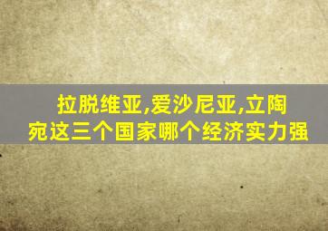 拉脱维亚,爱沙尼亚,立陶宛这三个国家哪个经济实力强