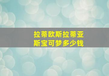 拉蒂欧斯拉蒂亚斯宝可梦多少钱