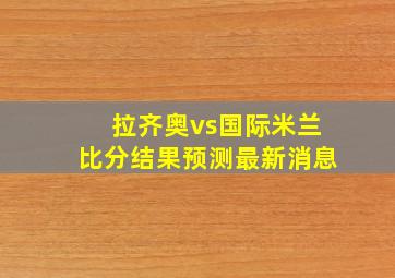 拉齐奥vs国际米兰比分结果预测最新消息