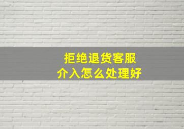 拒绝退货客服介入怎么处理好