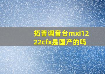 拓普调音台mxi1222cfx是国产的吗