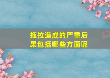 拖拉造成的严重后果包括哪些方面呢