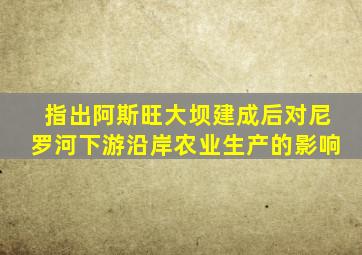 指出阿斯旺大坝建成后对尼罗河下游沿岸农业生产的影响