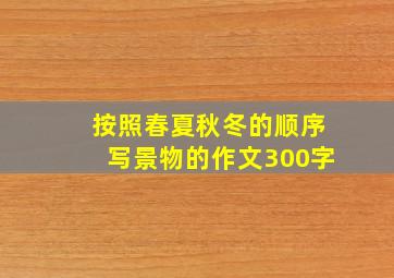 按照春夏秋冬的顺序写景物的作文300字