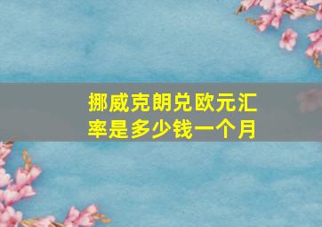 挪威克朗兑欧元汇率是多少钱一个月