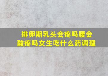 排卵期乳头会疼吗腰会酸疼吗女生吃什么药调理