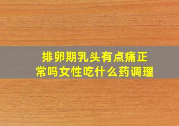 排卵期乳头有点痛正常吗女性吃什么药调理