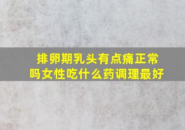 排卵期乳头有点痛正常吗女性吃什么药调理最好