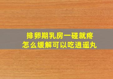 排卵期乳房一碰就疼怎么缓解可以吃逍遥丸