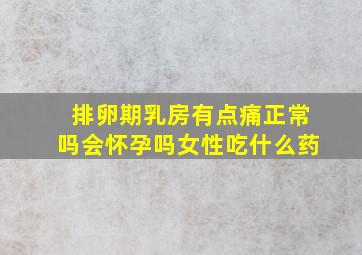 排卵期乳房有点痛正常吗会怀孕吗女性吃什么药