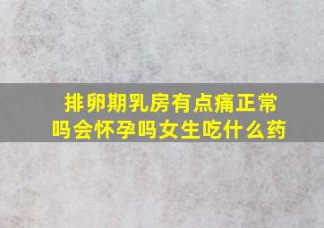 排卵期乳房有点痛正常吗会怀孕吗女生吃什么药