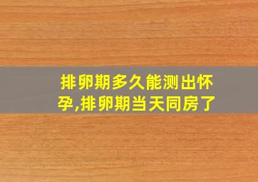 排卵期多久能测出怀孕,排卵期当天同房了