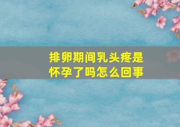 排卵期间乳头疼是怀孕了吗怎么回事