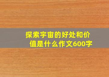 探索宇宙的好处和价值是什么作文600字