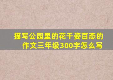 描写公园里的花千姿百态的作文三年级300字怎么写