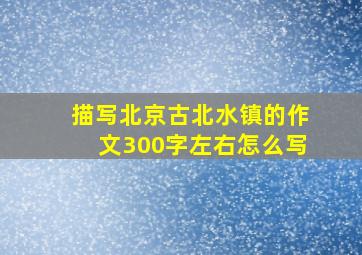 描写北京古北水镇的作文300字左右怎么写