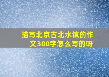 描写北京古北水镇的作文300字怎么写的呀