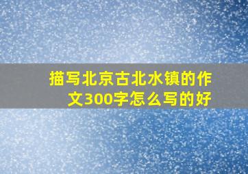 描写北京古北水镇的作文300字怎么写的好