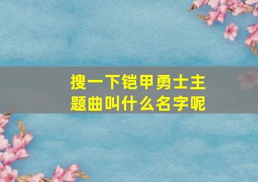 搜一下铠甲勇士主题曲叫什么名字呢