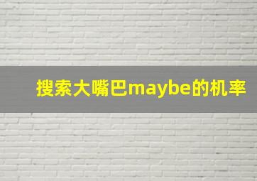 搜索大嘴巴maybe的机率