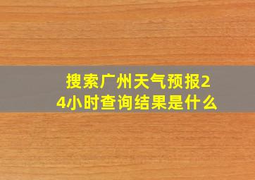 搜索广州天气预报24小时查询结果是什么