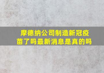 摩德纳公司制造新冠疫苗了吗最新消息是真的吗