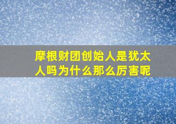 摩根财团创始人是犹太人吗为什么那么厉害呢