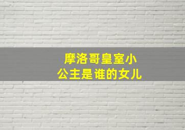 摩洛哥皇室小公主是谁的女儿