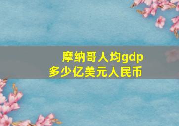 摩纳哥人均gdp多少亿美元人民币