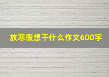 放寒假想干什么作文600字